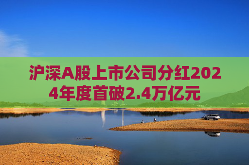 沪深A股上市公司分红2024年度首破2.4万亿元