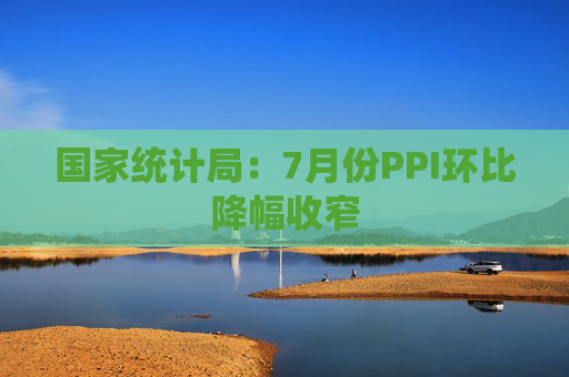 国家统计局：7月份PPI环比降幅收窄