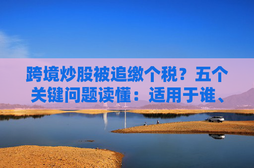 跨境炒股被追缴个税？五个关键问题读懂：适用于谁、税率几何？