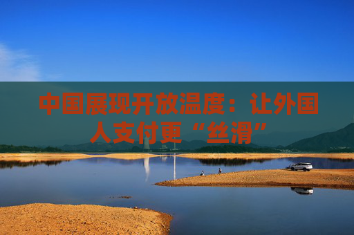 中国展现开放温度：让外国人支付更“丝滑”