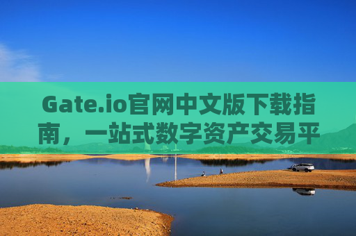 Gate.io官网中文版下载指南，一站式数字资产交易平台