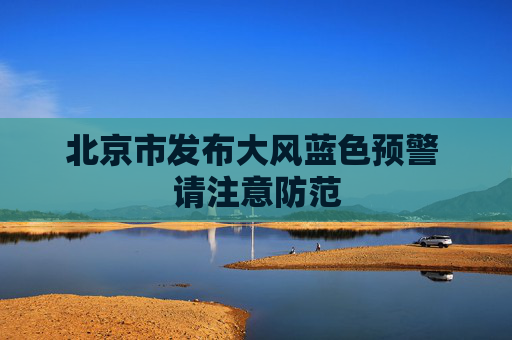 北京市发布大风蓝色预警 请注意防范