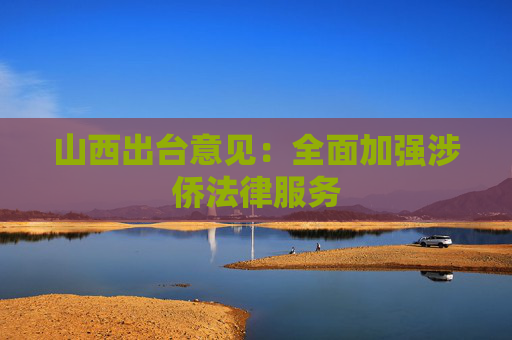 山西出台意见：全面加强涉侨法律服务