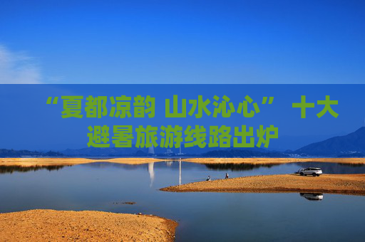 “夏都凉韵 山水沁心” 十大避暑旅游线路出炉