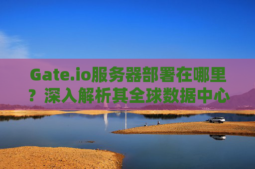 Gate.io服务器部署在哪里？深入解析其全球数据中心布局