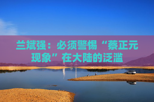 兰斌强：必须警惕“蔡正元现象”在大陆的泛滥
