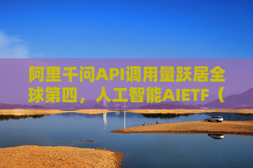 阿里千问API调用量跃居全球第四，人工智能AIETF（515070）持仓股用友网络涨停