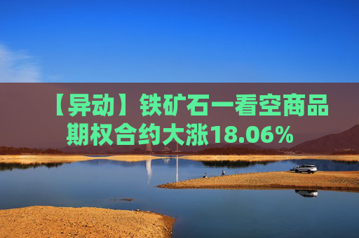【异动】铁矿石一看空商品期权合约大涨18.06%