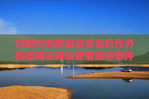 巴西外交部召见美驻巴代办就最高法院法官遭威胁事件提出交涉