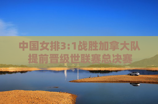 中国女排3:1战胜加拿大队 提前晋级世联赛总决赛