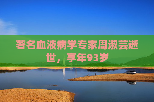 著名血液病学专家周淑芸逝世，享年93岁