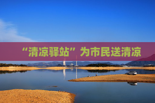 “清凉驿站”为市民送清凉