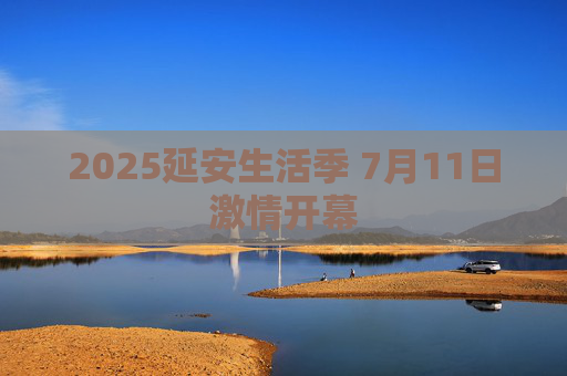 2025延安生活季 7月11日激情开幕