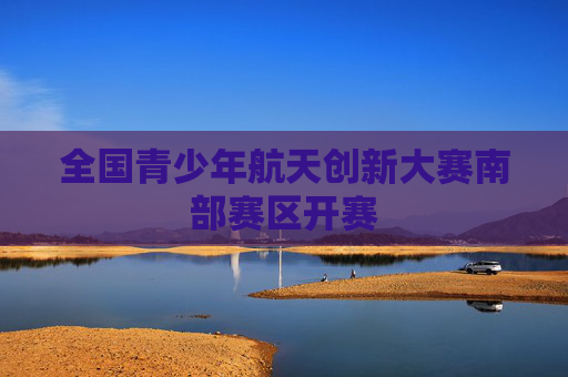 全国青少年航天创新大赛南部赛区开赛