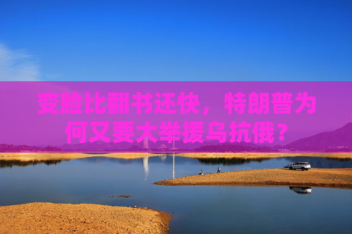 变脸比翻书还快，特朗普为何又要大举援乌抗俄？
