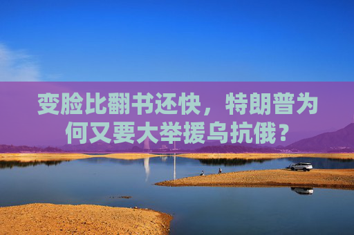 变脸比翻书还快，特朗普为何又要大举援乌抗俄？