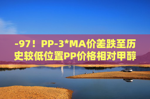 -97！PP-3*MA价差跌至历史较低位置PP价格相对甲醇被低估