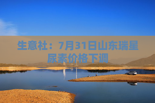 生意社：7月31日山东瑞星尿素价格下调