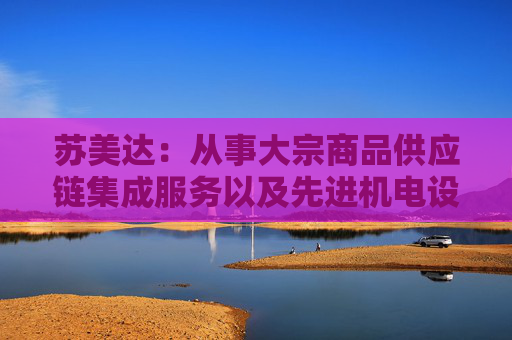 苏美达：从事大宗商品供应链集成服务以及先进机电设备、大宗商品的跨境供应链业务