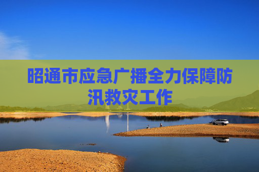 昭通市应急广播全力保障防汛救灾工作