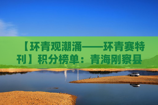 【环青观潮涌——环青赛特刊】积分榜单：青海刚察县—共和县
