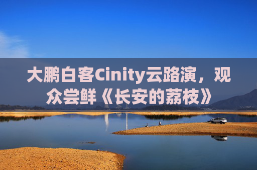 大鹏白客Cinity云路演，观众尝鲜《长安的荔枝》