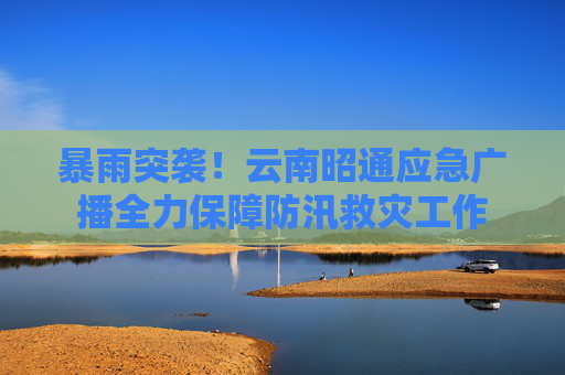 暴雨突袭！云南昭通应急广播全力保障防汛救灾工作