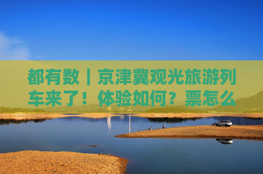 都有数｜京津冀观光旅游列车来了！体验如何？票怎么买？