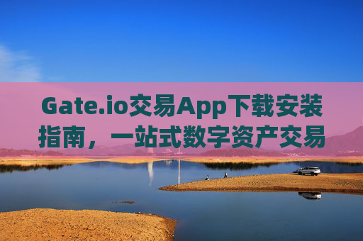 Gate.io交易App下载安装指南，一站式数字资产交易体验