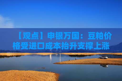 【观点】申银万国：豆粕价格受进口成本抬升支撑上涨预期