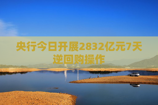 央行今日开展2832亿元7天逆回购操作