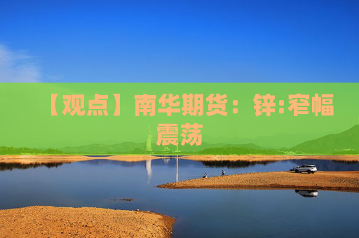 【观点】南华期货：锌:窄幅震荡