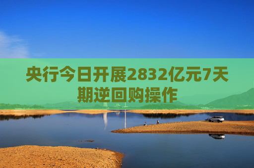 央行今日开展2832亿元7天期逆回购操作