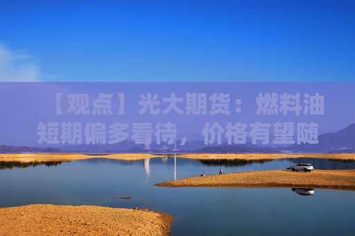 【观点】光大期货：燃料油短期偏多看待，价格有望随油价反弹