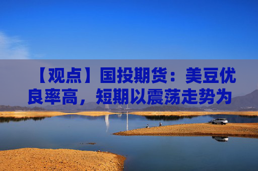 【观点】国投期货：美豆优良率高，短期以震荡走势为主