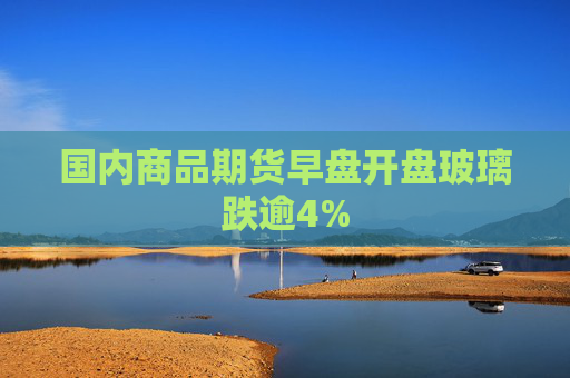 国内商品期货早盘开盘玻璃跌逾4%