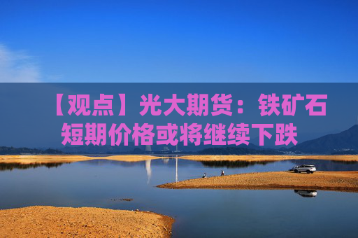【观点】光大期货：铁矿石短期价格或将继续下跌