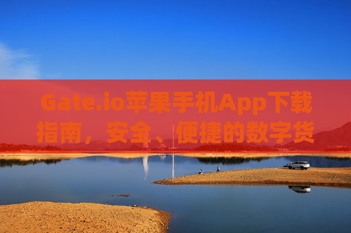 Gate.io苹果手机App下载指南，安全、便捷的数字货币交易体验