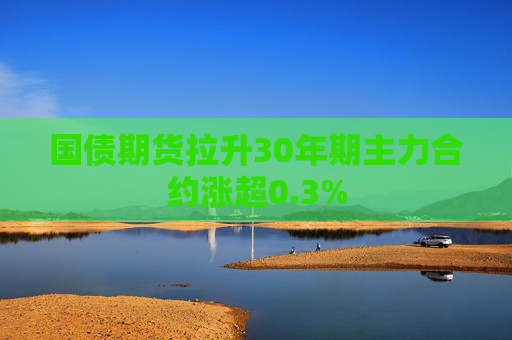 国债期货拉升30年期主力合约涨超0.3%