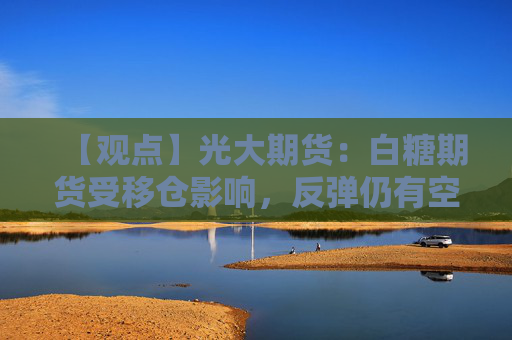 【观点】光大期货：白糖期货受移仓影响，反弹仍有空间