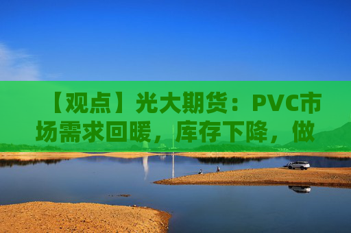 【观点】光大期货：PVC市场需求回暖，库存下降，做空力量或恢复