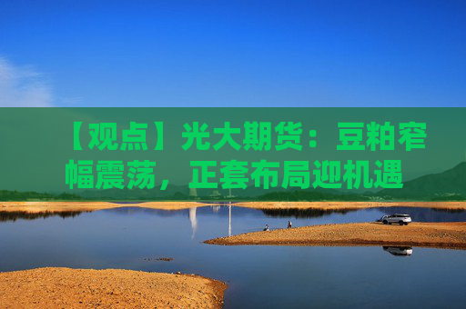 【观点】光大期货：豆粕窄幅震荡，正套布局迎机遇