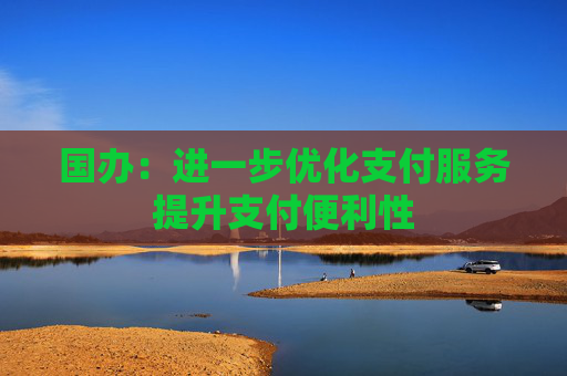 国办：进一步优化支付服务提升支付便利性