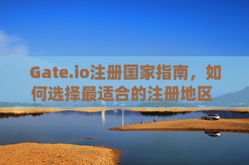 Gate.io注册国家指南，如何选择最适合的注册地区 gate.io注册国家