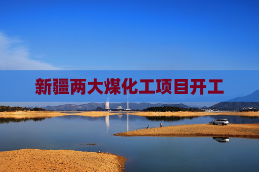 新疆两大煤化工项目开工