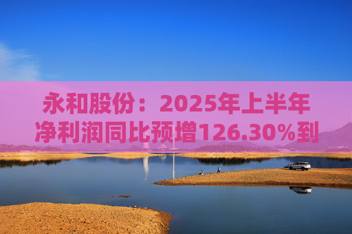 永和股份：2025年上半年净利润同比预增126.30%到148.49%