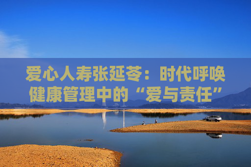 爱心人寿张延苓：时代呼唤健康管理中的“爱与责任”