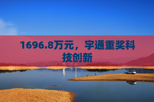 1696.8万元，宇通重奖科技创新