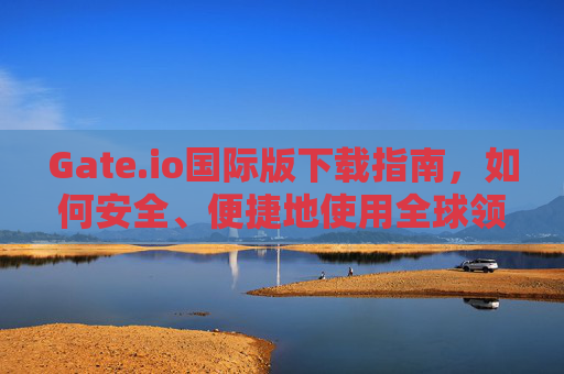 Gate.io国际版下载指南，如何安全、便捷地使用全球领先的数字资产交易平台