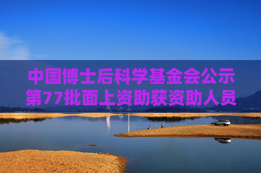中国博士后科学基金会公示第77批面上资助获资助人员名单